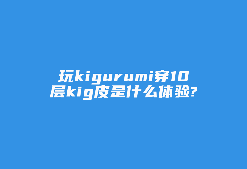 玩kigurumi穿10层kig皮是什么体验?-加密狗复制网