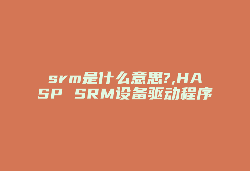 srm是什么意思?,HASP SRM设备驱动程序-加密狗复制网