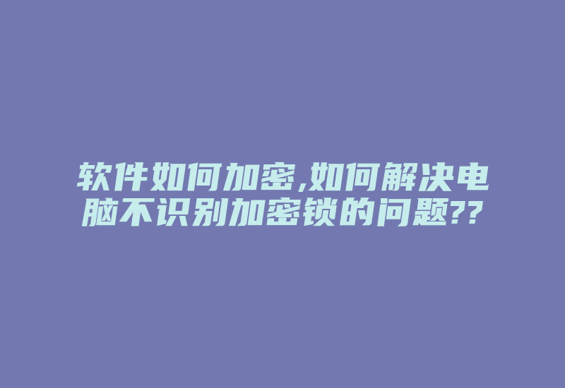 软件如何加密,如何解决电脑不识别加密锁的问题??-加密狗复制网