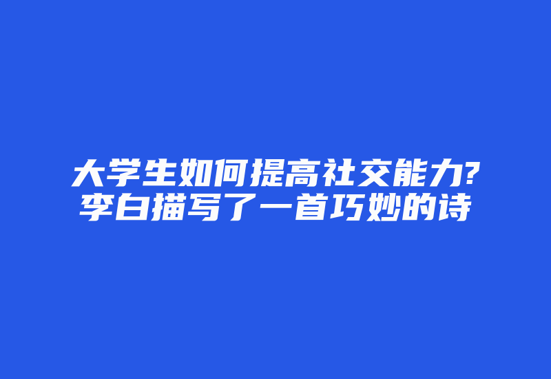 大学生如何提高社交能力?李白描写了一首巧妙的诗-加密狗复制网