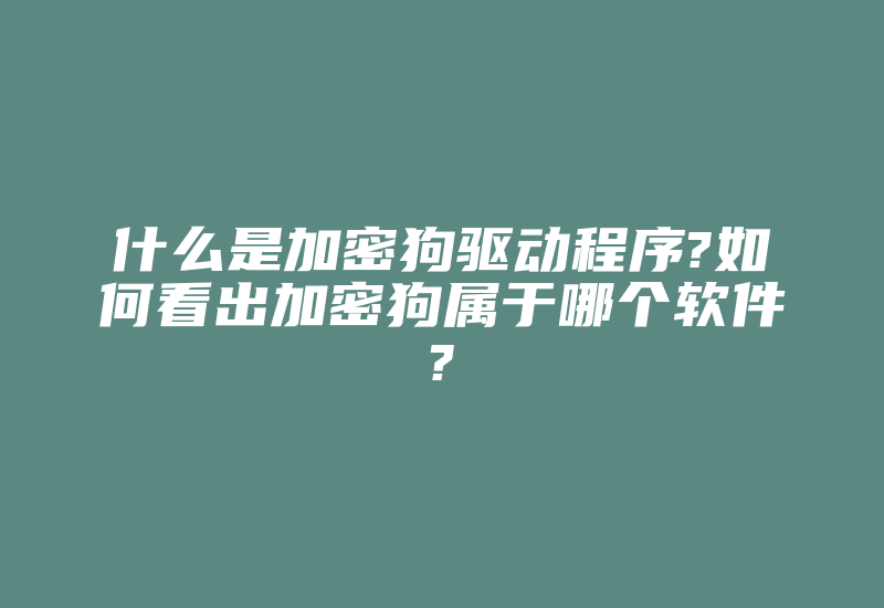 什么是加密狗驱动程序?如何看出加密狗属于哪个软件?-加密狗复制网