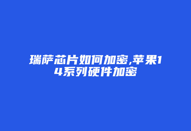 瑞萨芯片如何加密,苹果14系列硬件加密-加密狗复制网