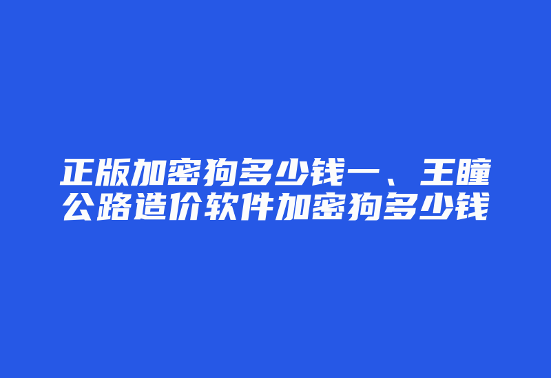 正版加密狗多少钱一、王瞳公路造价软件加密狗多少钱-加密狗复制网