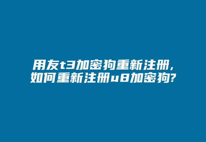 用友t3加密狗重新注册,如何重新注册u8加密狗?-加密狗复制网