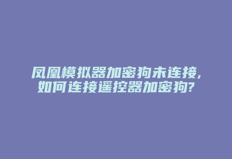 凤凰模拟器加密狗未连接,如何连接遥控器加密狗?-加密狗复制网