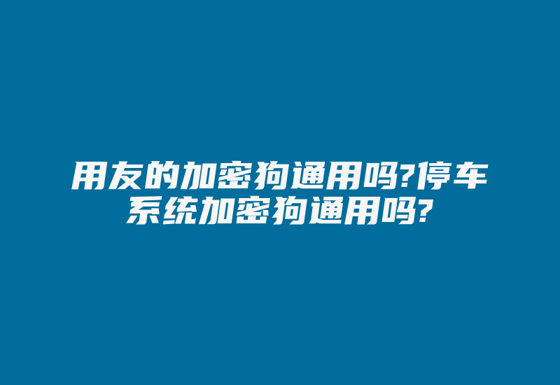 用友的加密狗通用吗?停车系统加密狗通用吗?-加密狗复制网