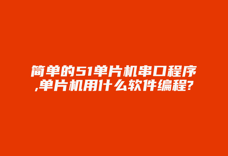 简单的51单片机串口程序,单片机用什么软件编程?-加密狗复制网