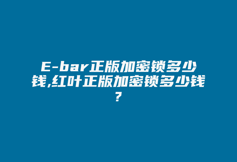 E-bar正版加密锁多少钱,红叶正版加密锁多少钱?-加密狗复制网