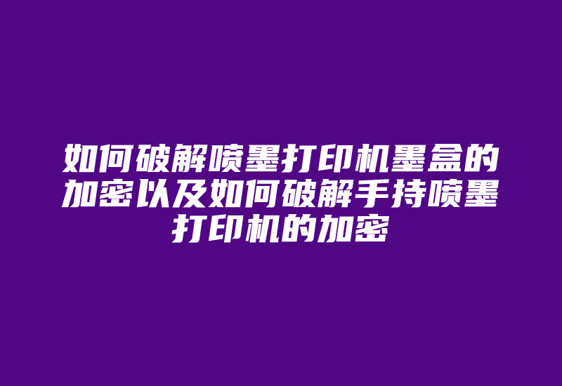 如何破解喷墨打印机墨盒的加密以及如何破解手持喷墨打印机的加密-加密狗复制网