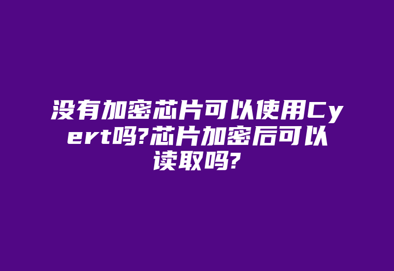 没有加密芯片可以使用Cyert吗?芯片加密后可以读取吗?-加密狗复制网