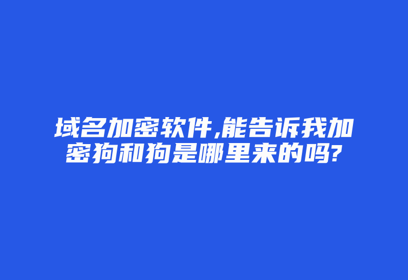 域名加密软件,能告诉我加密狗和狗是哪里来的吗?-加密狗复制网