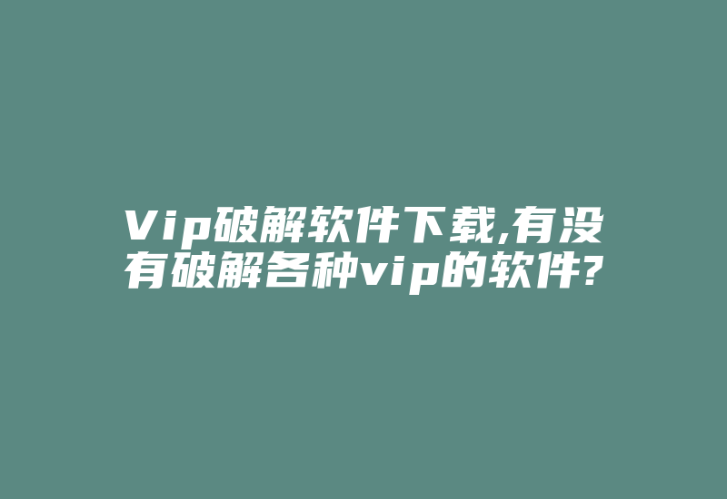 Vip破解软件下载,有没有破解各种vip的软件?-加密狗复制网