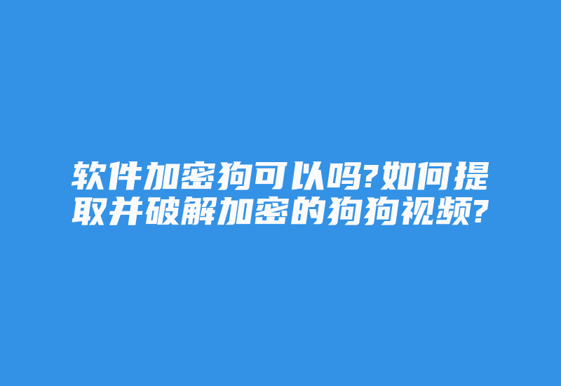 软件加密狗可以吗?如何提取并破解加密的狗狗视频?-加密狗复制网