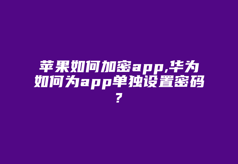 苹果如何加密app,华为如何为app单独设置密码?-加密狗复制网