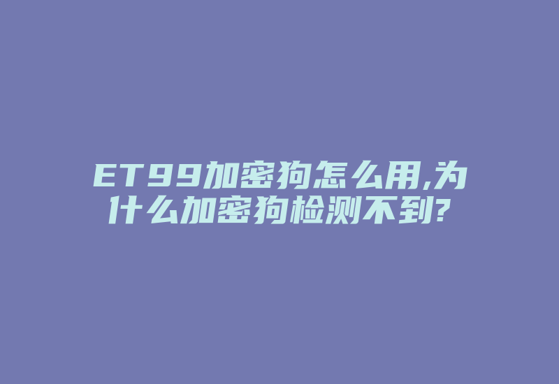 ET99加密狗怎么用,为什么加密狗检测不到?-加密狗复制网