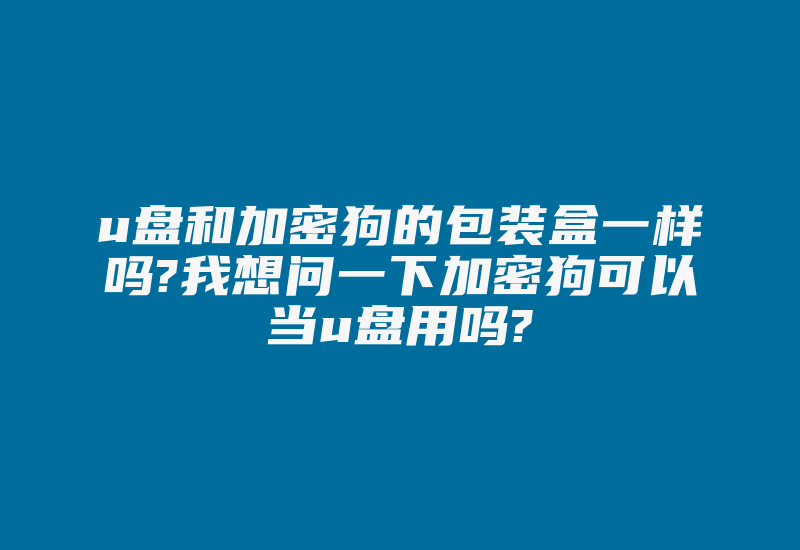 u盘和加密狗的包装盒一样吗?我想问一下加密狗可以当u盘用吗?-加密狗复制网