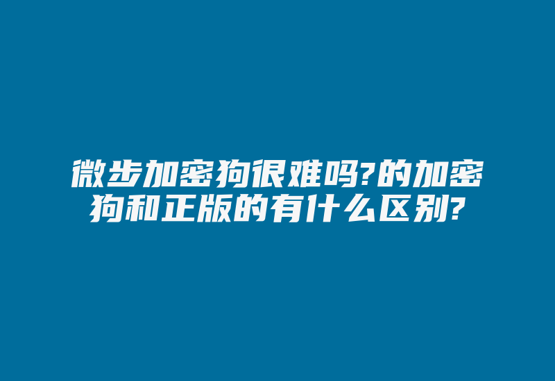 微步加密狗很难吗?的加密狗和正版的有什么区别?-加密狗复制网