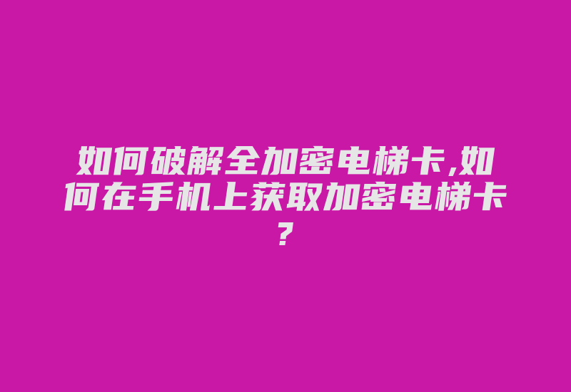 如何破解全加密电梯卡,如何在手机上获取加密电梯卡?-加密狗复制网