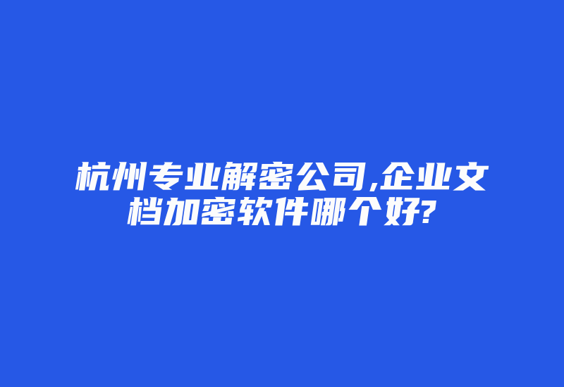 杭州专业解密公司,企业文档加密软件哪个好?-加密狗复制网