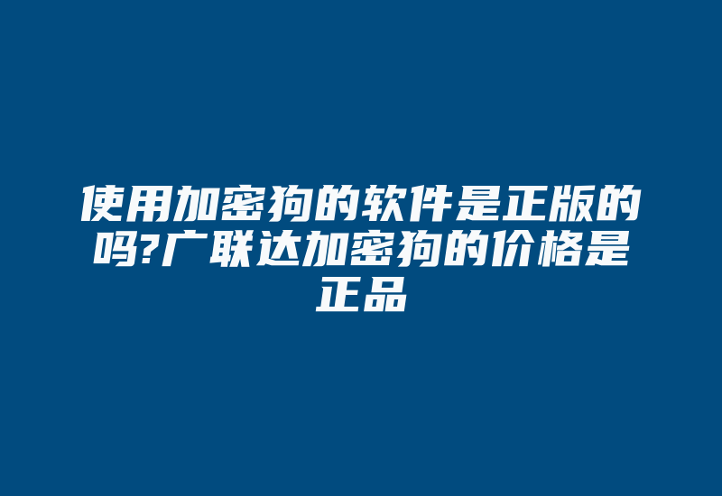 使用加密狗的软件是正版的吗?广联达加密狗的价格是正品-加密狗复制网