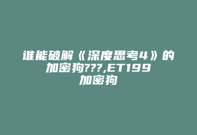 谁能破解《深度思考4》的加密狗???,ET199加密狗-加密狗复制网