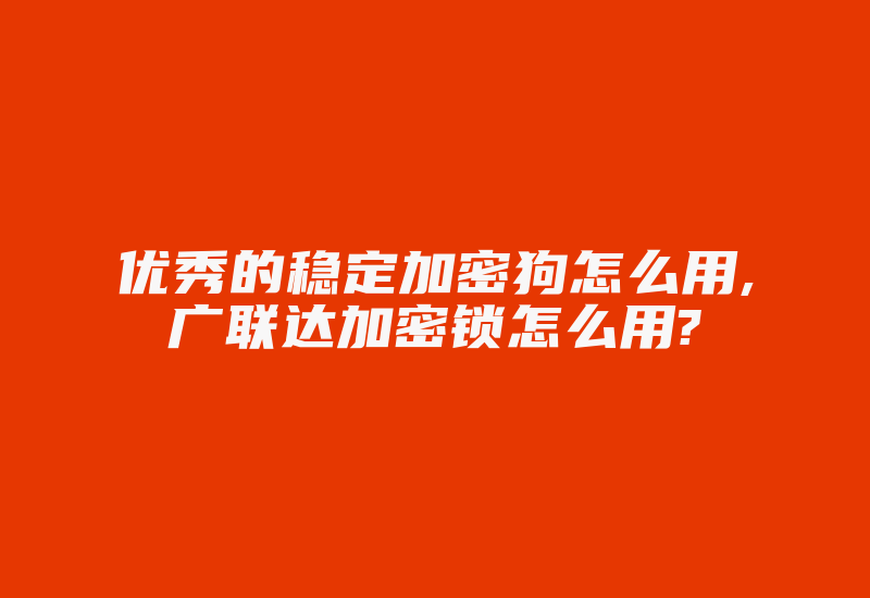 优秀的稳定加密狗怎么用,广联达加密锁怎么用?-加密狗复制网