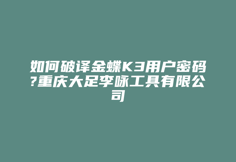 如何破译金蝶K3用户密码?重庆大足李咏工具有限公司-加密狗复制网