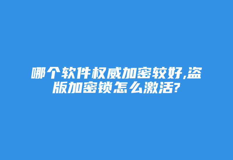 哪个软件权威加密较好,盗版加密锁怎么激活?-加密狗复制网