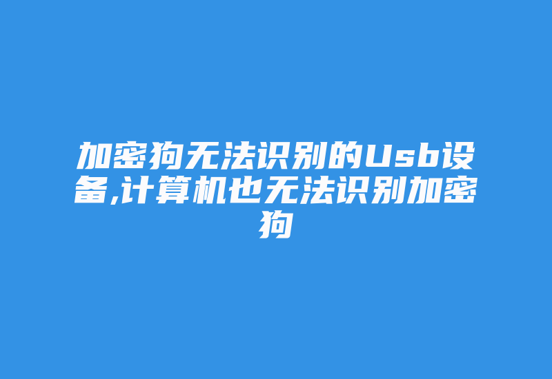 加密狗无法识别的Usb设备,计算机也无法识别加密狗-加密狗复制网