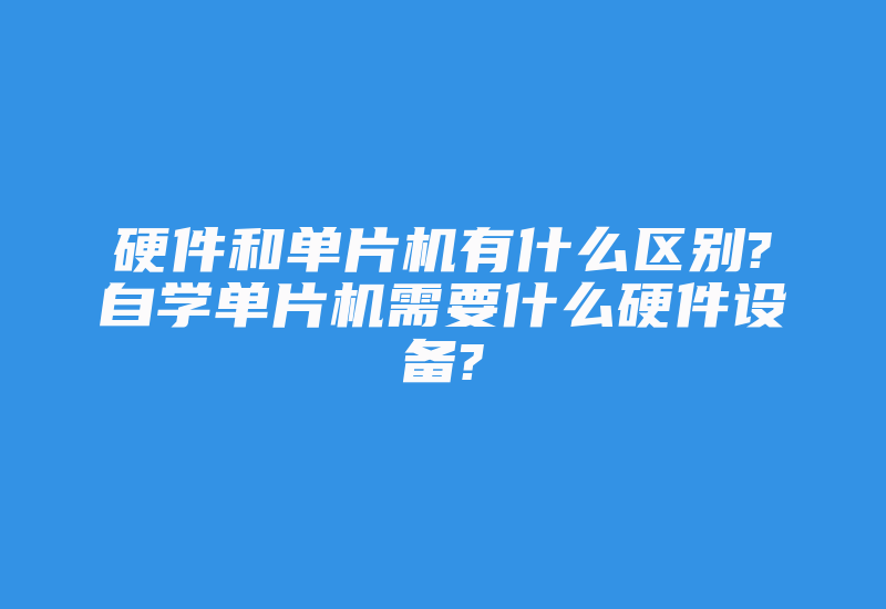 硬件和单片机有什么区别?自学单片机需要什么硬件设备?-加密狗复制网