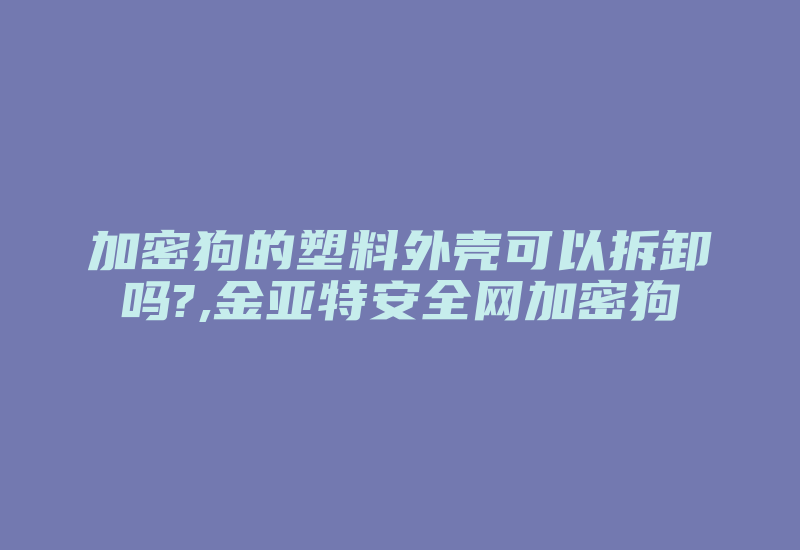 加密狗的塑料外壳可以拆卸吗?,金亚特安全网加密狗-加密狗复制网