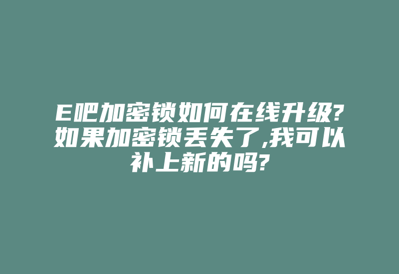 E吧加密锁如何在线升级?如果加密锁丢失了,我可以补上新的吗?-加密狗复制网