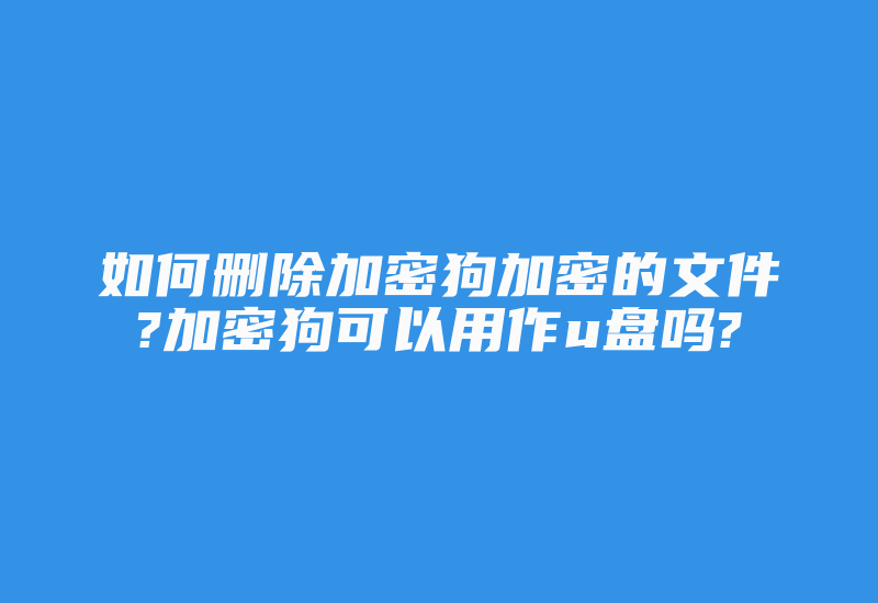 如何删除加密狗加密的文件?加密狗可以用作u盘吗?-加密狗复制网