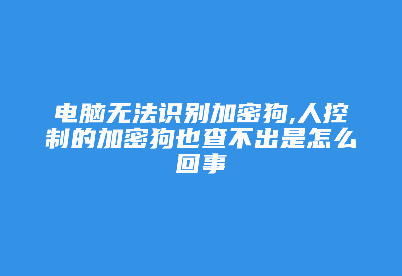 电脑无法识别加密狗,人控制的加密狗也查不出是怎么回事-加密狗复制网