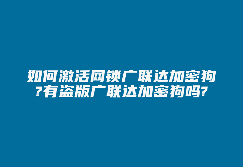 如何激活网锁广联达加密狗?有盗版广联达加密狗吗?-加密狗复制网