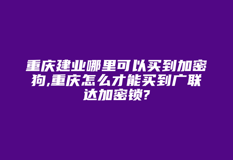 重庆建业哪里可以买到加密狗,重庆怎么才能买到广联达加密锁?-加密狗复制网