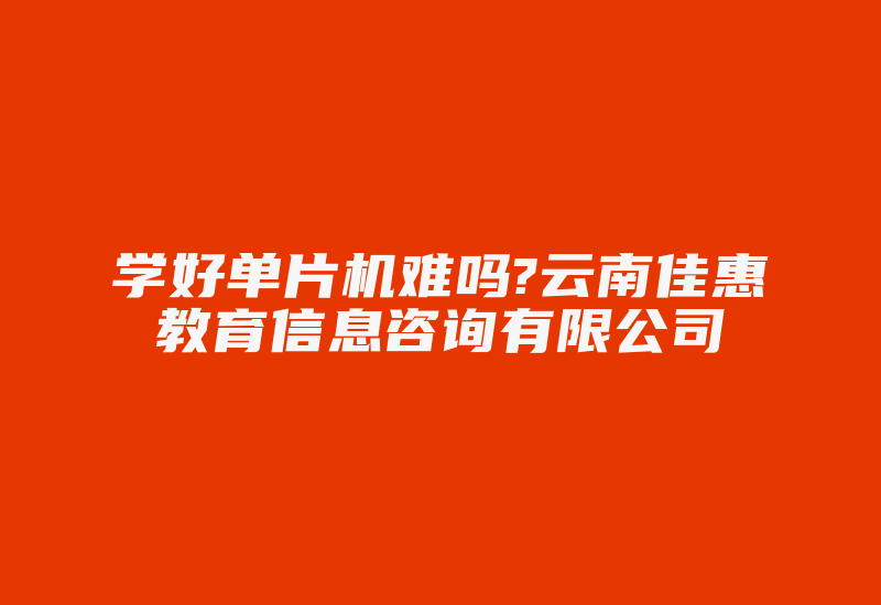 学好单片机难吗?云南佳惠教育信息咨询有限公司-加密狗复制网