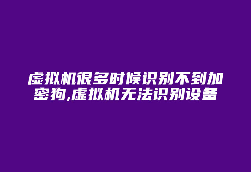 虚拟机很多时候识别不到加密狗,虚拟机无法识别设备-加密狗复制网