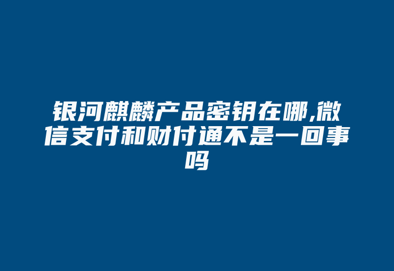 银河麒麟产品密钥在哪,微信支付和财付通不是一回事吗-加密狗复制网