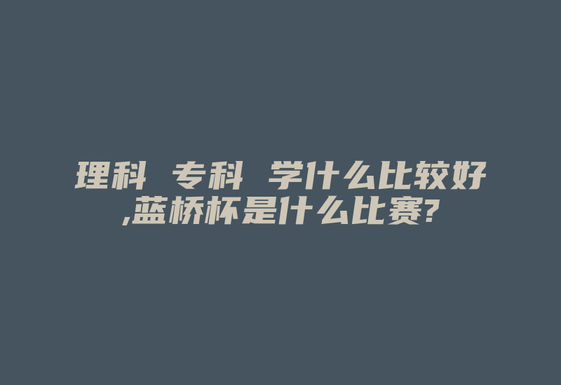 理科 专科 学什么比较好,蓝桥杯是什么比赛?-加密狗复制网