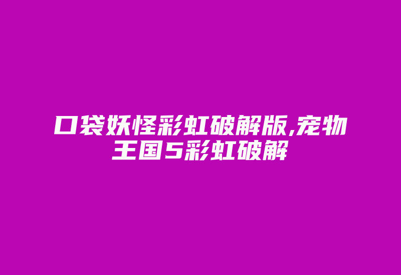 口袋妖怪彩虹破解版,宠物王国5彩虹破解-加密狗复制网