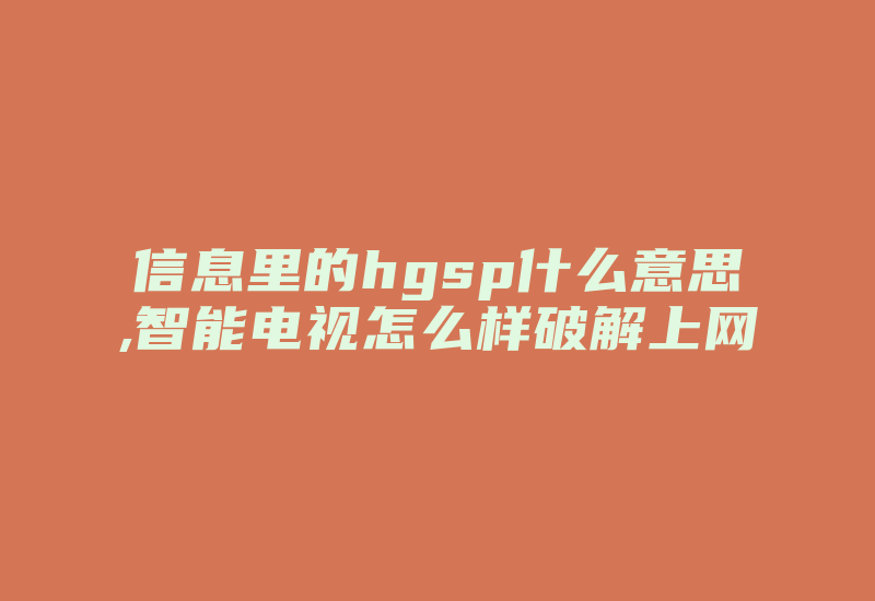 信息里的hgsp什么意思,智能电视怎么样破解上网-加密狗复制网