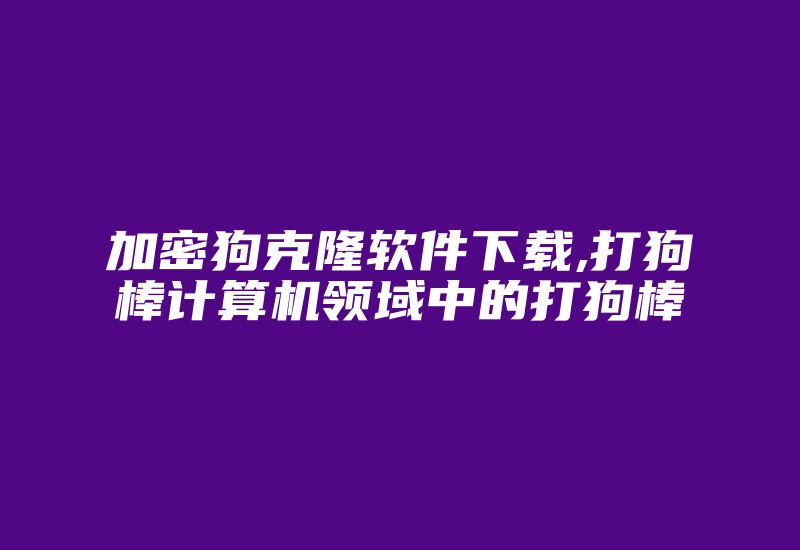 加密狗克隆软件下载,打狗棒计算机领域中的打狗棒-加密狗复制网