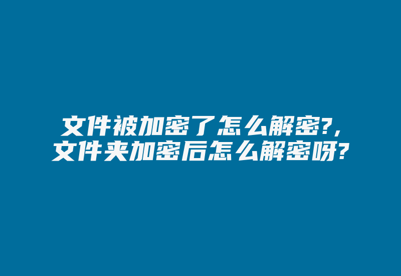 文件被加密了怎么解密?,文件夹加密后怎么解密呀?-加密狗复制网