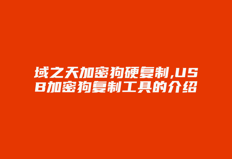 域之天加密狗硬复制,USB加密狗复制工具的介绍-加密狗复制网