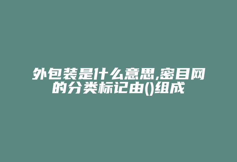 外包装是什么意思,密目网的分类标记由()组成-加密狗复制网