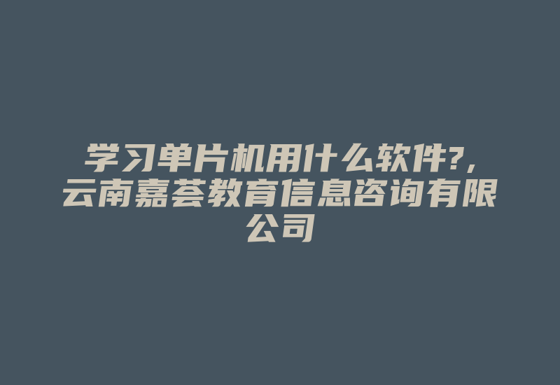 学习单片机用什么软件?,云南嘉荟教育信息咨询有限公司-加密狗复制网