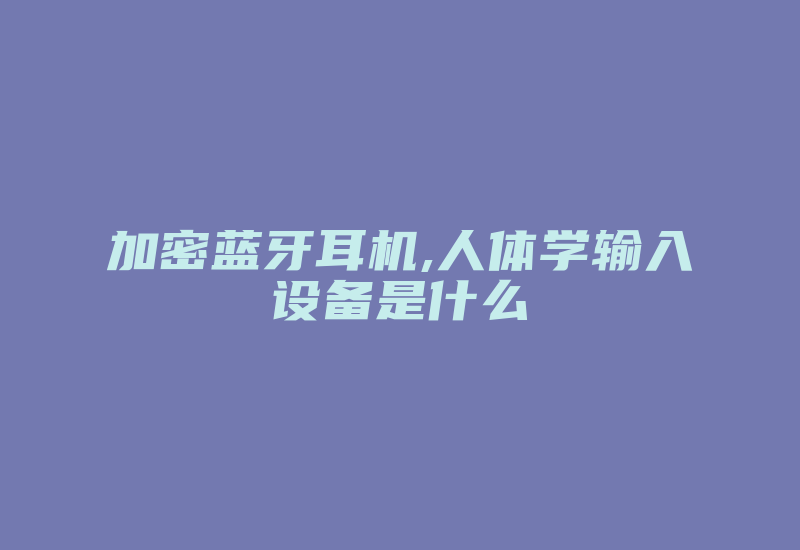 加密蓝牙耳机,人体学输入设备是什么-加密狗复制网