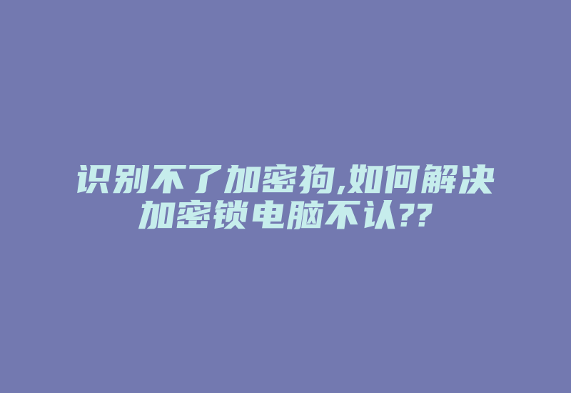 识别不了加密狗,如何解决加密锁电脑不认??-加密狗复制网