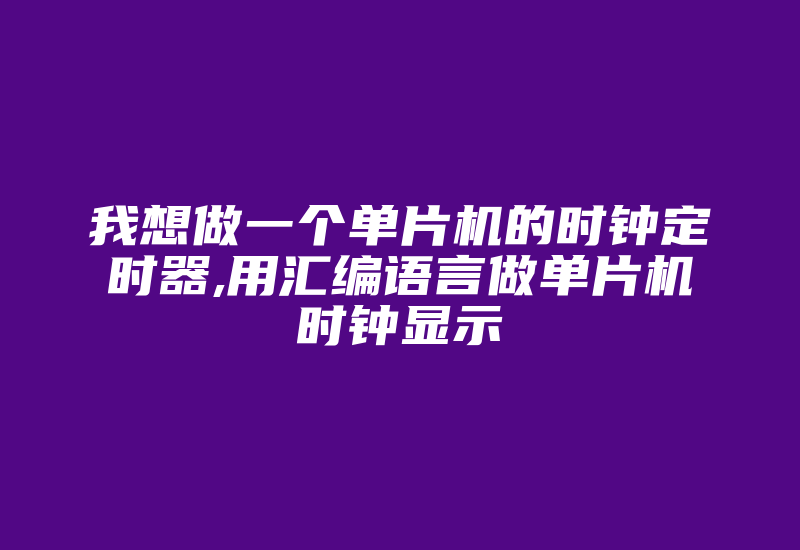 我想做一个单片机的时钟定时器,用汇编语言做单片机时钟显示-加密狗复制网